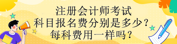 注冊會計師考試科目報名費分別是多少？每科費用一樣嗎？