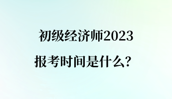 初級(jí)經(jīng)濟(jì)師2023報(bào)考時(shí)間是什么？