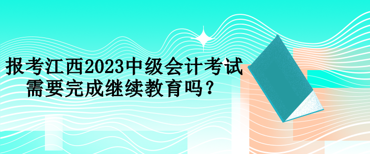 報(bào)考江西2023中級(jí)會(huì)計(jì)考試需要完成繼續(xù)教育嗎？