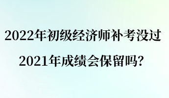 2022年初級(jí)經(jīng)濟(jì)師補(bǔ)考沒過(guò) 2021年成績(jī)會(huì)保留嗎？