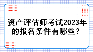 資產(chǎn)評估師考試2023年的報名條件有哪些？