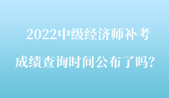 2022中級(jí)經(jīng)濟(jì)師補(bǔ)考成績(jī)查詢時(shí)間公布了嗎？