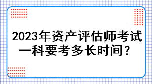 2023年資產(chǎn)評估師考試一科要考多長時間？