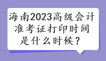 海南2023高級(jí)會(huì)計(jì)準(zhǔn)考證打印時(shí)間是什么時(shí)候？