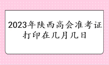 2023年陜西高會準(zhǔn)考證打印在幾月幾日