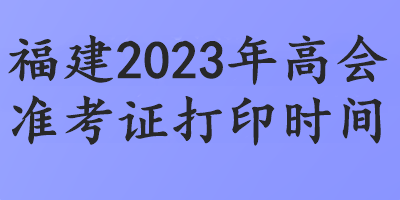 福建2023年高會準(zhǔn)考證打印時間