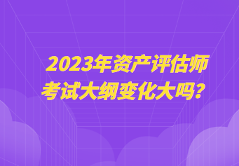 2023年資產(chǎn)評(píng)估師考試大綱變化大嗎？