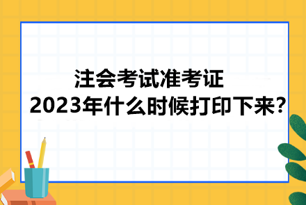 注會考試準(zhǔn)考證2023年什么時候打印下來？忘記打印會怎樣？