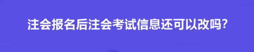 注會(huì)報(bào)名后注會(huì)考試信息還可以改嗎？