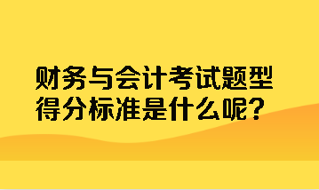 財(cái)務(wù)與會(huì)計(jì)考試題型得分標(biāo)準(zhǔn)是什么呢？