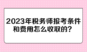 2023年稅務(wù)師報(bào)考條件和費(fèi)用怎么收取的？