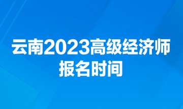 云南2023高級(jí)經(jīng)濟(jì)師報(bào)名時(shí)間