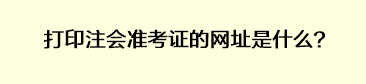 打印注會準(zhǔn)考證的網(wǎng)址是什么？