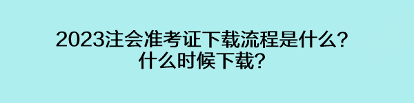 2023注會(huì)準(zhǔn)考證下載流程是什么？什么時(shí)候下載？