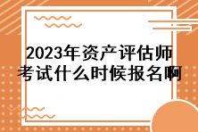 2023年資產(chǎn)評(píng)估師考試什么時(shí)候報(bào)名啊？