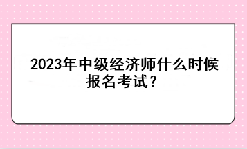 2023年中級經(jīng)濟師什么時候報名考試？