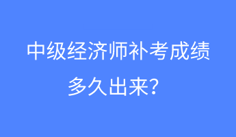 中級經(jīng)濟(jì)師補(bǔ)考成績多久出來？