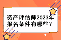 資產(chǎn)評估師2023年報名條件有哪些？