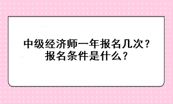 中級經(jīng)濟(jì)師一年報名幾次？報名條件是什么？