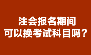 注冊會計師考試報名期間可以換報考科目嗎？