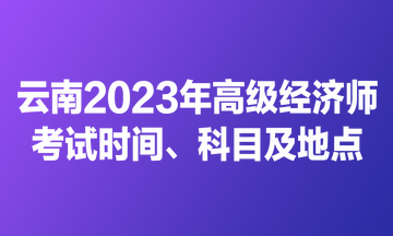 云南2023年高級(jí)經(jīng)濟(jì)師考試時(shí)間、科目及地點(diǎn)