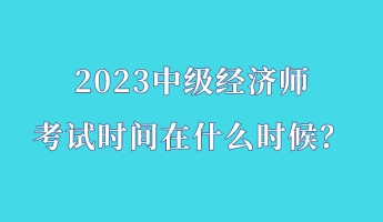 2023中級(jí)經(jīng)濟(jì)師考試時(shí)間在什么時(shí)候？