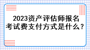 2023資產(chǎn)評估師報(bào)名考試費(fèi)支付方式是什么？