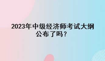 2023年中級經(jīng)濟(jì)師考試大綱公布了嗎？