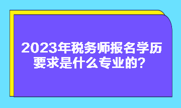 2023年稅務(wù)師報(bào)名學(xué)歷要求是什么專業(yè)的？