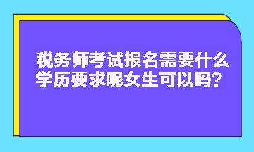 稅務(wù)師考試報(bào)名需要什么學(xué)歷要求呢女生可以嗎？