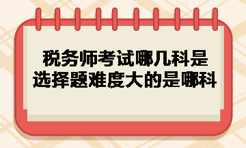 稅務師考試哪幾科是選擇題難度大的是哪科？