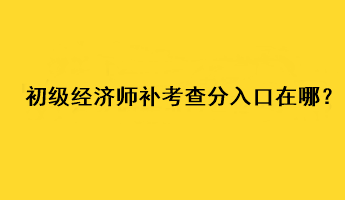 初級(jí)經(jīng)濟(jì)師補(bǔ)考查分入口在哪？