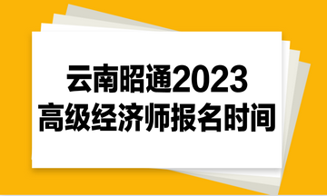 云南昭通2023高級經(jīng)濟師報名時間