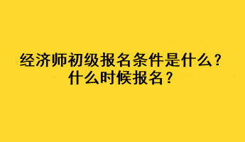 經(jīng)濟(jì)師初級(jí)報(bào)名條件是什么？什么時(shí)候報(bào)名？