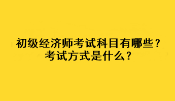 初級經(jīng)濟師考試科目有哪些？考試方式是什么？