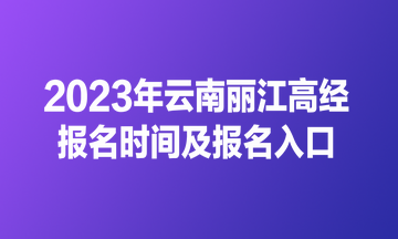 2023年云南麗江高經(jīng)報名時間及報名入口