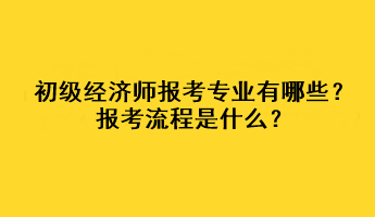 初級(jí)經(jīng)濟(jì)師報(bào)考專業(yè)有哪些？報(bào)考流程是什么？