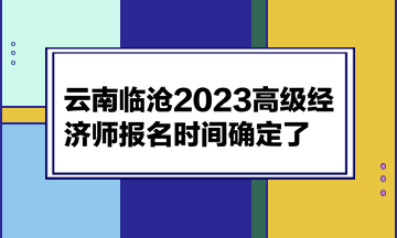 云南臨滄2023高級(jí)經(jīng)濟(jì)師報(bào)名時(shí)間確定了！