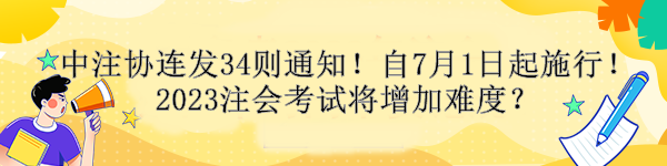 中注協(xié)連發(fā)34則通知！自7月1日起施行！2023注會(huì)考試將增加難度？