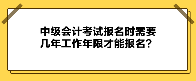 中級會計考試報名時需要幾年工作年限才能報名？