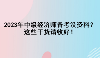 2023年中級(jí)經(jīng)濟(jì)師備考沒資料？這些干貨請(qǐng)收好！