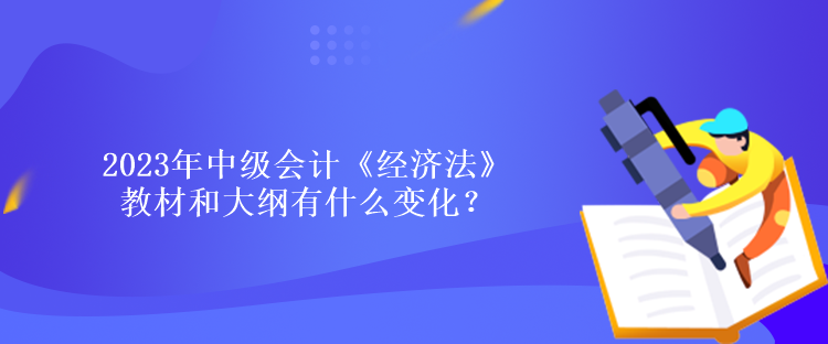 2023年中級會計《經(jīng)濟法》教材和大綱有什么變化？