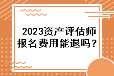 2023資產(chǎn)評估師報名費用能退嗎？