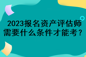 2023報名資產(chǎn)評估師需要什么條件才能考？