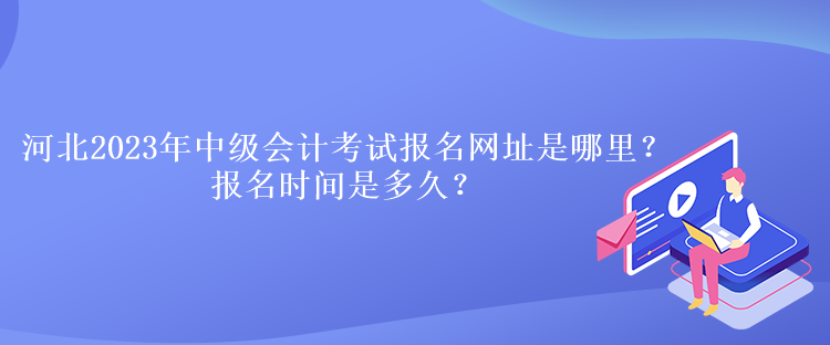 河北2023年中級(jí)會(huì)計(jì)考試報(bào)名網(wǎng)址是哪里？報(bào)名時(shí)間是多久？