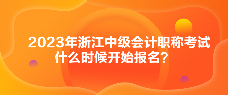 2023年浙江中級會計(jì)職稱考試什么時候開始報(bào)名？