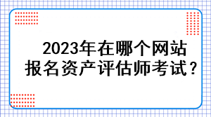 2023年在哪個(gè)網(wǎng)站報(bào)名資產(chǎn)評估師考試？