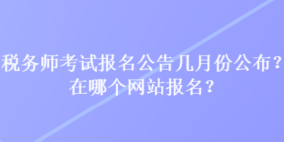 稅務(wù)師考試報(bào)名公告幾月份公布？在哪個(gè)網(wǎng)站報(bào)名？