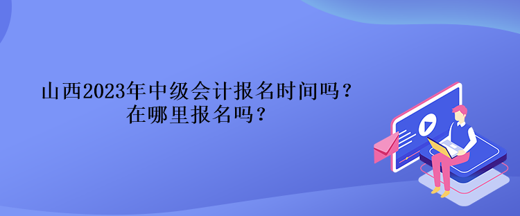 山西2023年中級(jí)會(huì)計(jì)報(bào)名時(shí)間嗎？在哪里報(bào)名嗎？