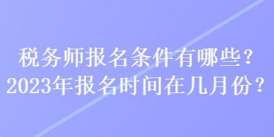 稅務(wù)師報(bào)名條件有哪些？2023年報(bào)名時(shí)間在幾月份？